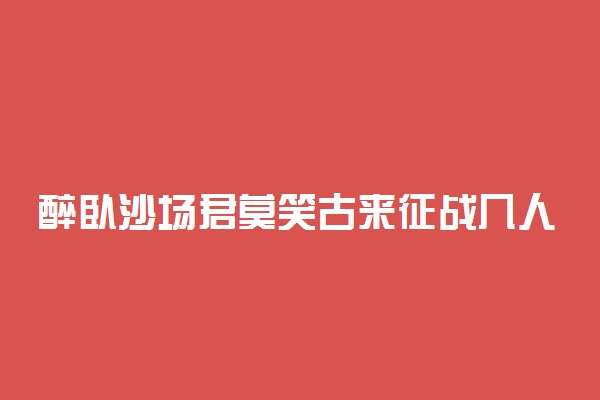 醉卧沙场君莫笑古来征战几人回的意思