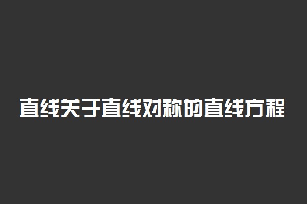 直线关于直线对称的直线方程公式