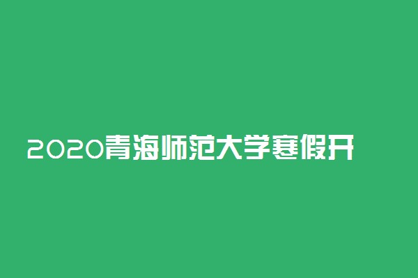 2020青海师范大学寒假开学时间公布