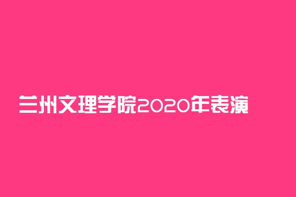 兰州文理学院2020年表演招生简章及计划