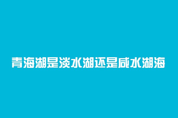 青海湖是淡水湖还是咸水湖海拔多高