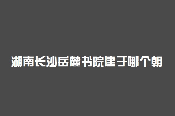 湖南长沙岳麓书院建于哪个朝代