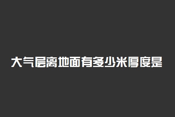 大气层离地面有多少米厚度是多少