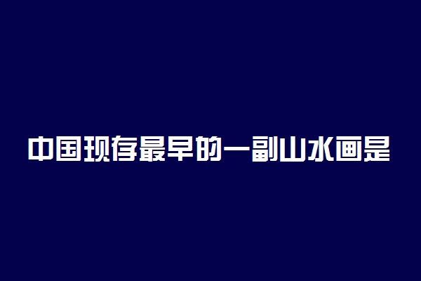 中国现存最早的一副山水画是哪一个