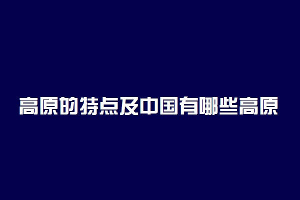 高原的特点及中国有哪些高原