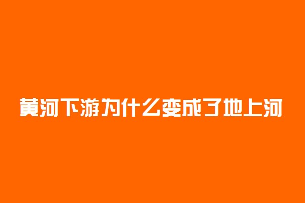 黄河下游为什么变成了地上河