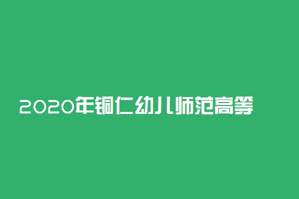 2020年铜仁幼儿师范高等专科学校分类考试招生章程
