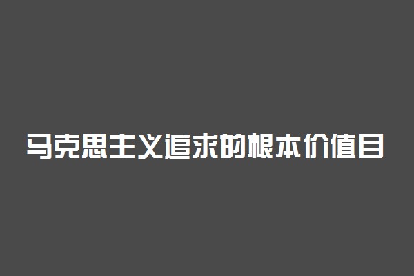 马克思主义追求的根本价值目标是什么