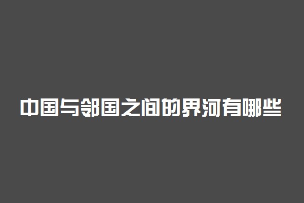 中国与邻国之间的界河有哪些