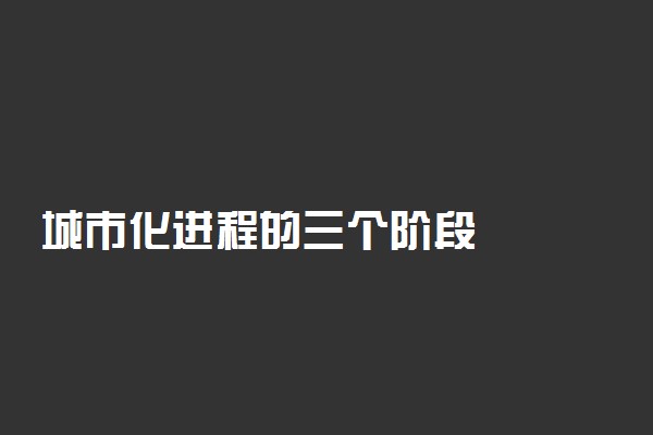 城市化进程的三个阶段