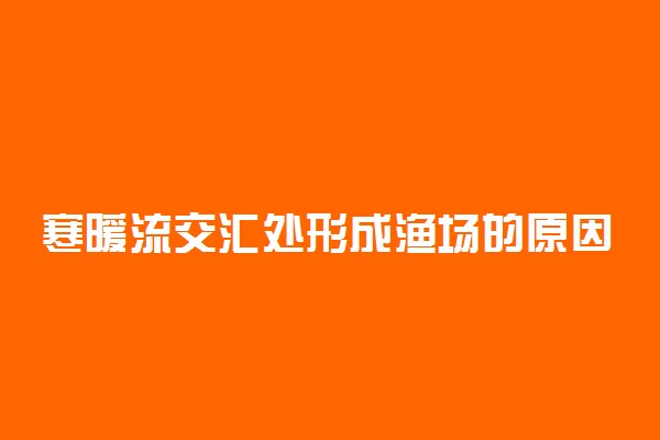 寒暖流交汇处形成渔场的原因