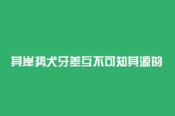 其岸势犬牙差互不可知其源的含义及出处