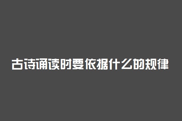 古诗诵读时要依据什么的规律