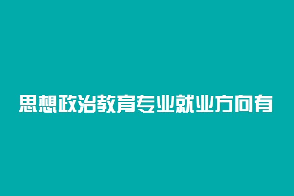 思想政治教育专业就业方向有哪些