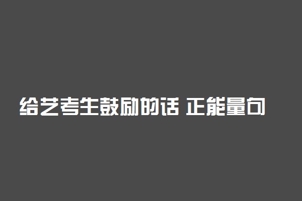 给艺考生鼓励的话 正能量句子