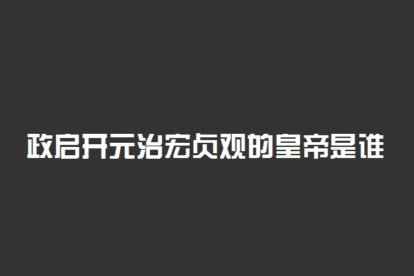 政启开元治宏贞观的皇帝是谁