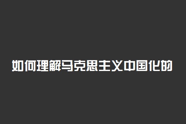 如何理解马克思主义中国化的科学内涵？