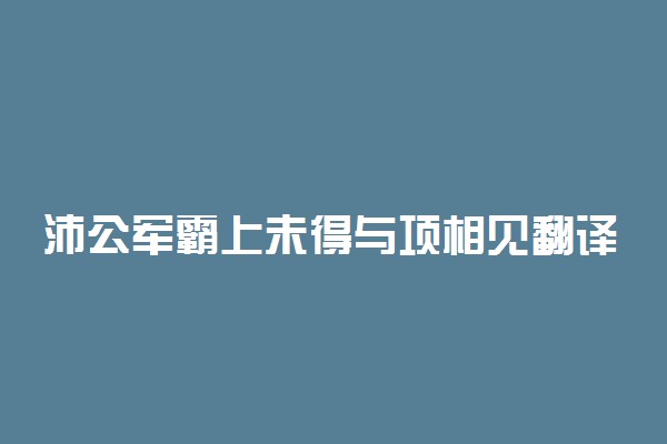 沛公军霸上未得与项相见翻译