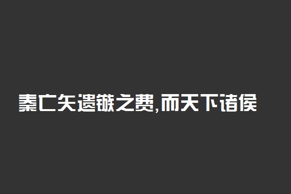 秦亡矢遗镞之费,而天下诸侯已困矣翻译