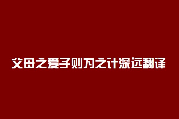 父母之爱子则为之计深远翻译