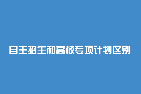 自主招生和高校专项计划区别及最新政策