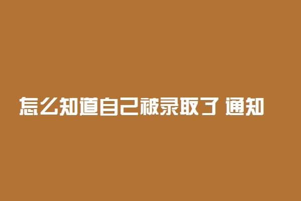 怎么知道自己被录取了 通知书一般几天到