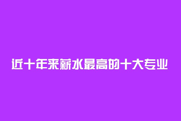 近十年来薪水最高的十大专业