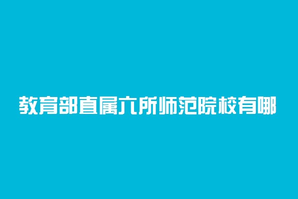 教育部直属六所师范院校有哪些