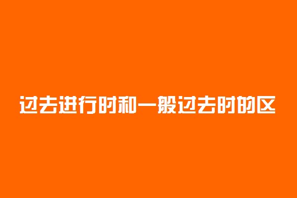 过去进行时和一般过去时的区别