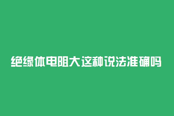 绝缘体电阻大这种说法准确吗