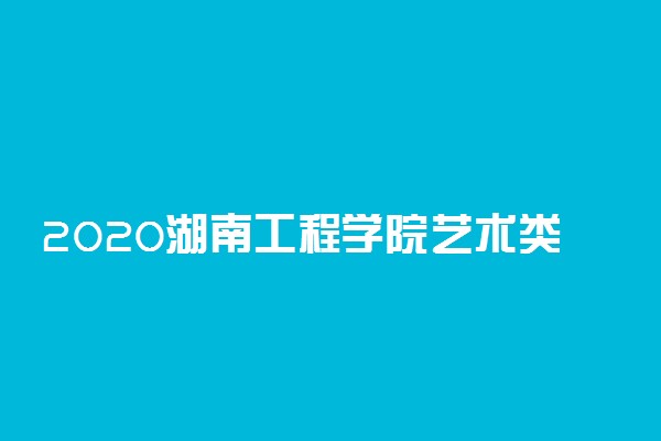 2020湖南工程学院艺术类招生简章及计划