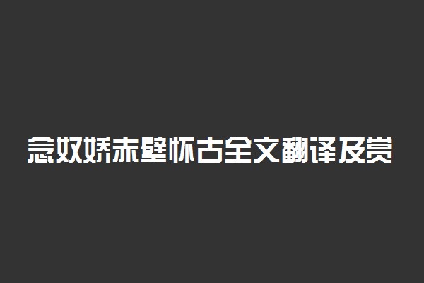 念奴娇赤壁怀古全文翻译及赏析