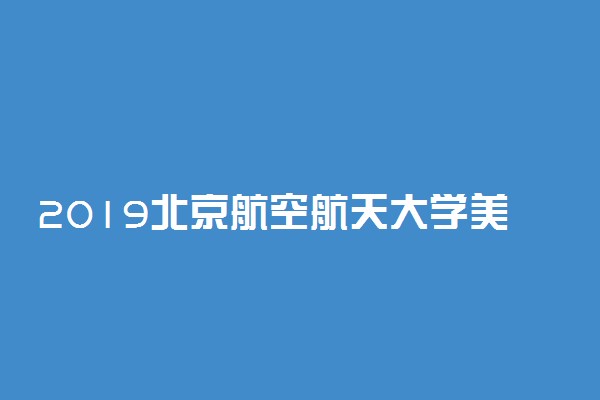 2019北京航空航天大学美术类分数线是多少