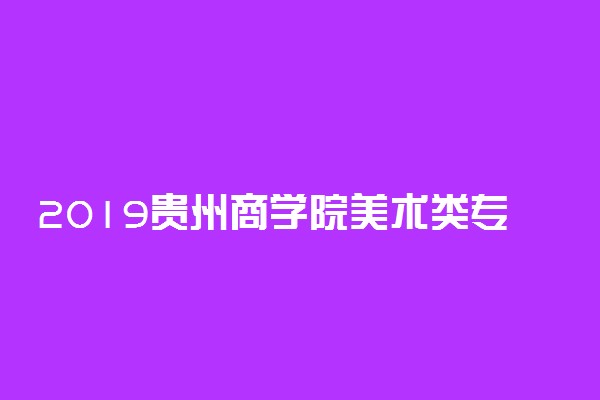 2019贵州商学院美术类专业录取分数线