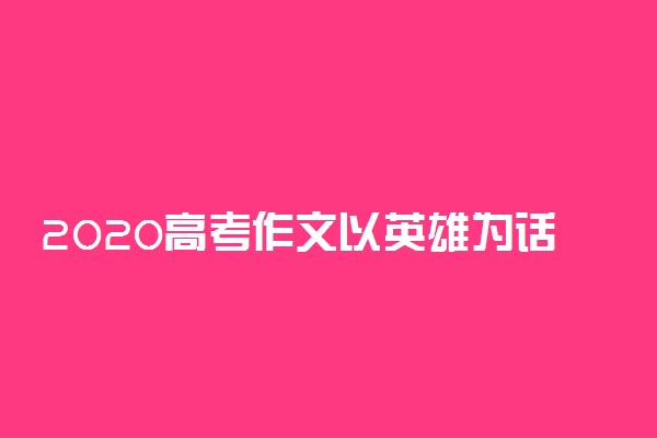 2020高考作文以英雄为话题的素材