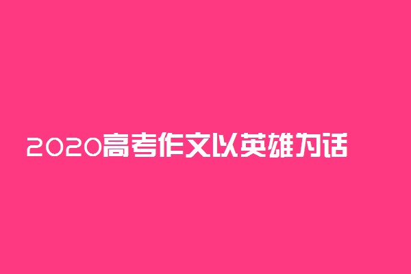 2020高考作文以英雄为话题的素材