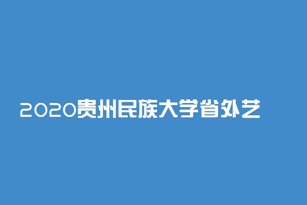 2020贵州民族大学省外艺术类招生简章