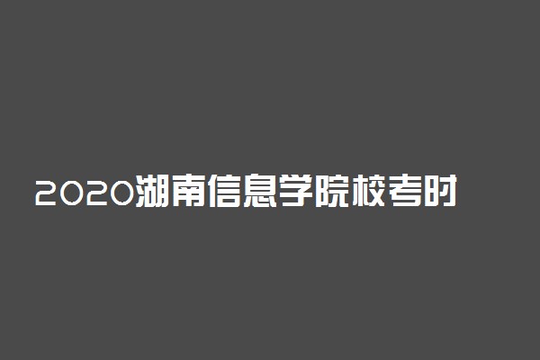 2020湖南信息学院校考时间及最新政策