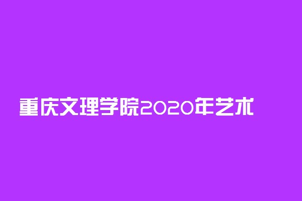 重庆文理学院2020年艺术类专业招生简章