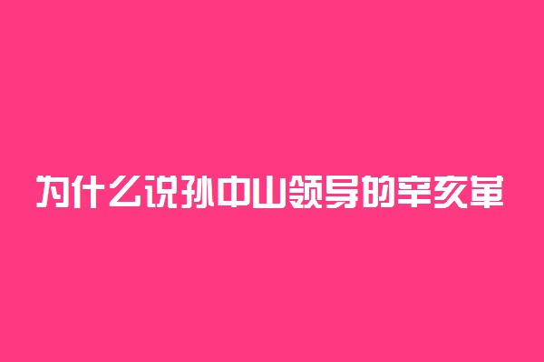 为什么说孙中山领导的辛亥革命引起了近代中国的历史性巨大变化