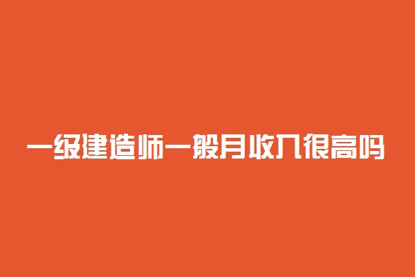 一级建造师一般月收入很高吗 待遇如何