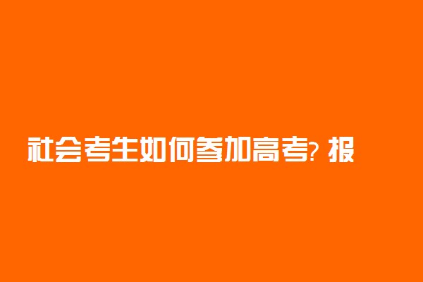 社会考生如何参加高考? 报名条件有什么不同?