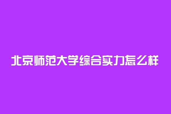 北京师范大学综合实力怎么样？排名情况如何