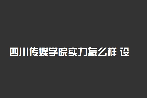 四川传媒学院实力怎么样 设有哪些专业
