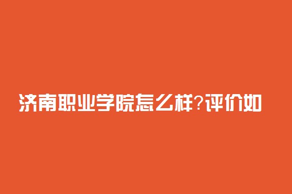 济南职业学院怎么样？评价如何？