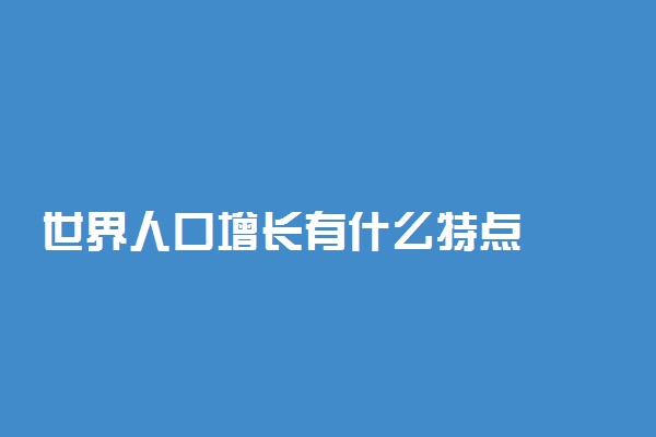 世界人口增长有什么特点