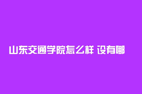 山东交通学院怎么样 设有哪些专业