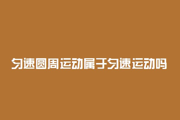 匀速圆周运动属于匀速运动吗
