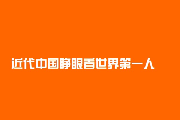 近代中国睁眼看世界第一人