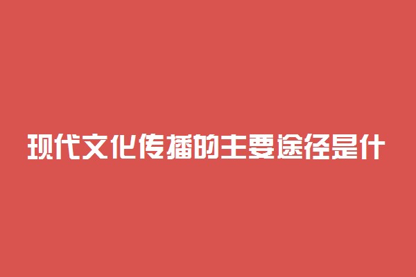 现代文化传播的主要途径是什么